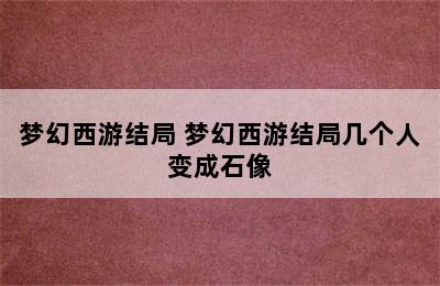 梦幻西游结局 梦幻西游结局几个人变成石像